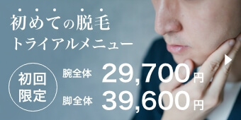 初めての脱毛トライアルメニュー 初回限定 腕全体 29,700円 脚全体 39,600円